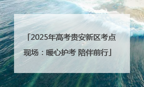 2025年高考贵安新区考点现场：暖心护考 陪伴前行