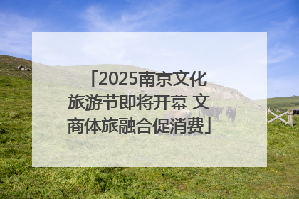 2025南京文化旅游节即将开幕 文商体旅融合促消费