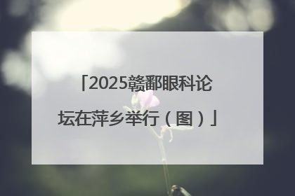 2025赣鄱眼科论坛在萍乡举行（图）