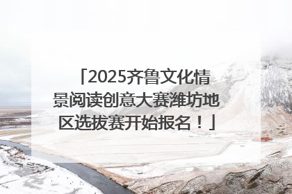 2025齐鲁文化情景阅读创意大赛潍坊地区选拔赛开始报名！