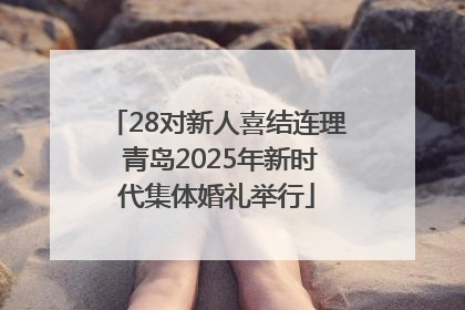 28对新人喜结连理 青岛2025年新时代集体婚礼举行