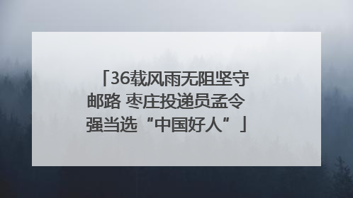 36载风雨无阻坚守邮路 枣庄投递员孟令强当选“中国好人”