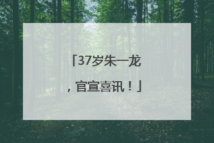 37岁朱一龙，官宣喜讯！