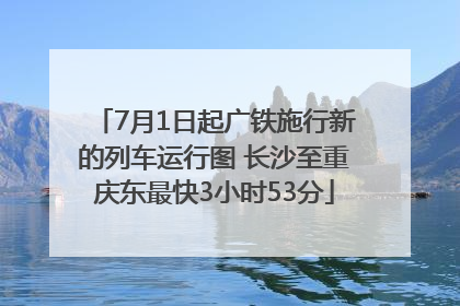 7月1日起广铁施行新的列车运行图 长沙至重庆东最快3小时53分