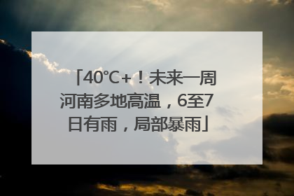 40℃+！未来一周河南多地高温，6至7日有雨，局部暴雨