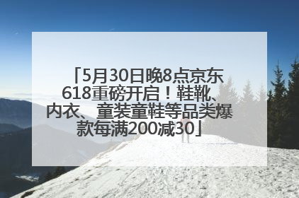 5月30日晚8点京东618重磅开启！鞋靴、内衣、童装童鞋等品类爆款每满200减30