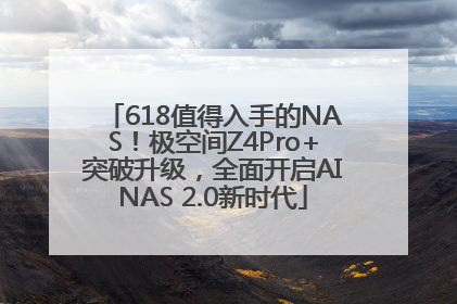 618值得入手的NAS！极空间Z4Pro+突破升级，全面开启AINAS 2.0新时代