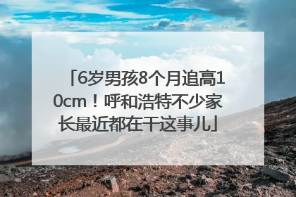 6岁男孩8个月追高10cm！呼和浩特不少家长最近都在干这事儿