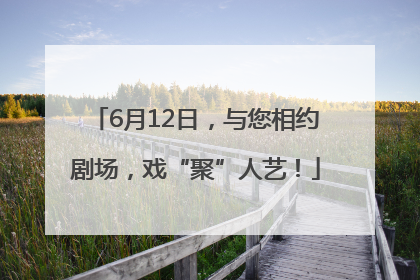 6月12日，与您相约剧场，戏“聚”人艺！