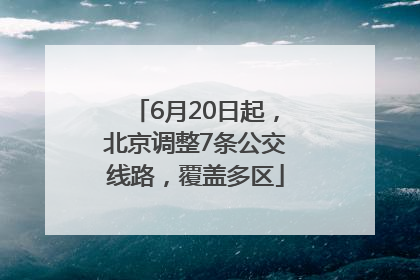 6月20日起，北京调整7条公交线路，覆盖多区