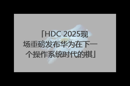 HDC 2025现场重磅发布华为在下一个操作系统时代的棋