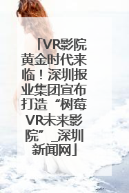 VR影院黄金时代来临！深圳报业集团宣布打造“树莓VR未来影院”_深圳新闻网